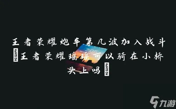 王者荣耀炮车第几波加入战斗 王者荣耀瑶瑶可以骑在小桥头上吗