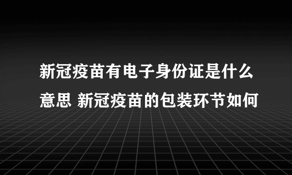 新冠疫苗有电子身份证是什么意思 新冠疫苗的包装环节如何