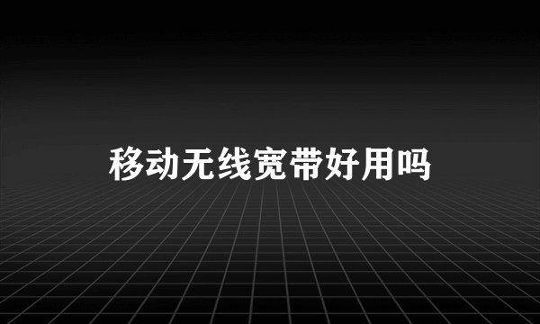 移动无线宽带好用吗