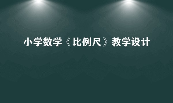 小学数学《比例尺》教学设计