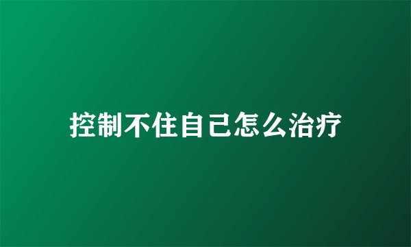 控制不住自己怎么治疗