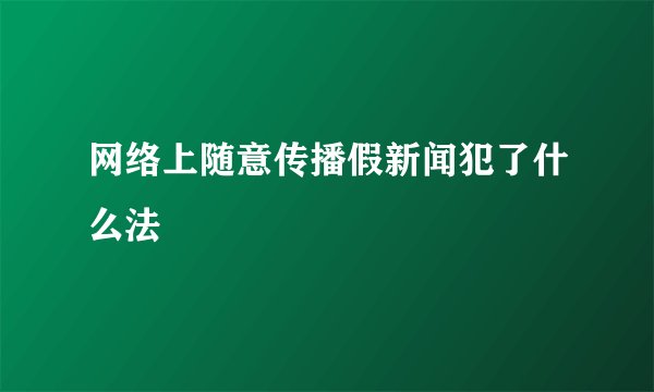 网络上随意传播假新闻犯了什么法