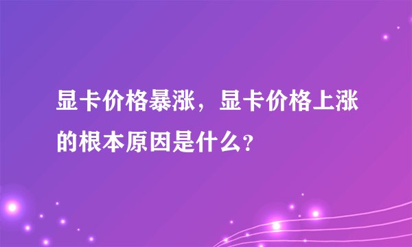 显卡价格暴涨，显卡价格上涨的根本原因是什么？