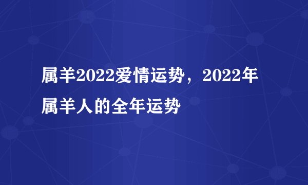 属羊2022爱情运势，2022年属羊人的全年运势