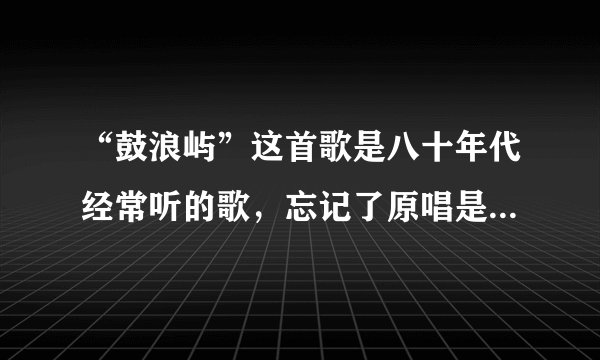 “鼓浪屿”这首歌是八十年代经常听的歌，忘记了原唱是谁，求知？