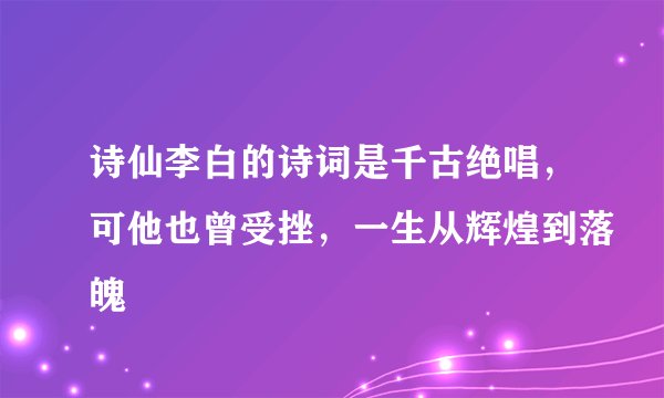 诗仙李白的诗词是千古绝唱，可他也曾受挫，一生从辉煌到落魄