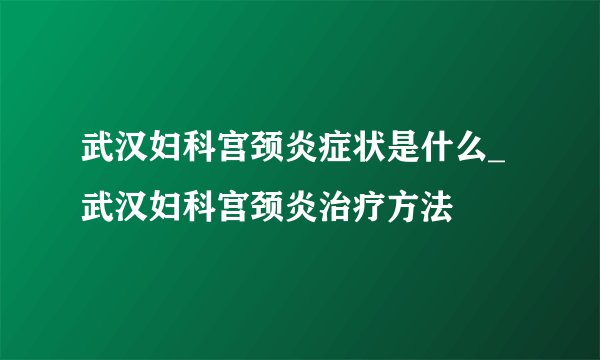 武汉妇科宫颈炎症状是什么_武汉妇科宫颈炎治疗方法