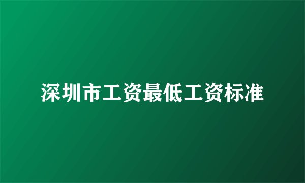 深圳市工资最低工资标准