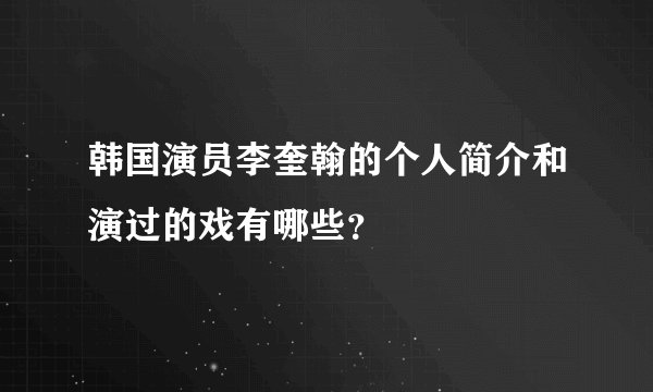 韩国演员李奎翰的个人简介和演过的戏有哪些？