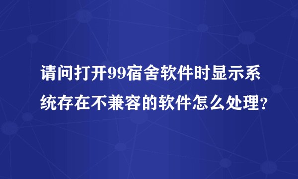请问打开99宿舍软件时显示系统存在不兼容的软件怎么处理？