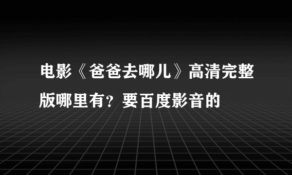 电影《爸爸去哪儿》高清完整版哪里有？要百度影音的