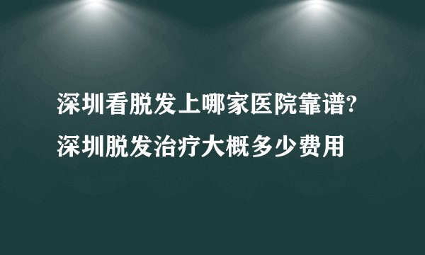 深圳看脱发上哪家医院靠谱?深圳脱发治疗大概多少费用