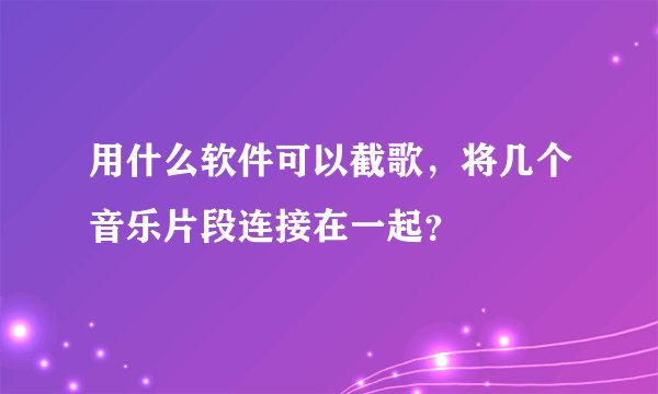 用什么软件可以截歌，将几个音乐片段连接在一起？