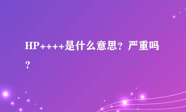 HP++++是什么意思？严重吗？