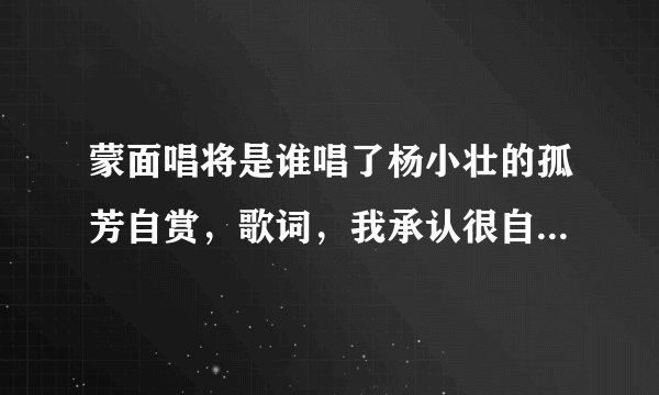 蒙面唱将是谁唱了杨小壮的孤芳自赏，歌词，我承认很自卑，我真的很怕黑，哪个综艺节目第几集，几季唱的？