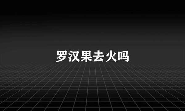 罗汉果去火吗