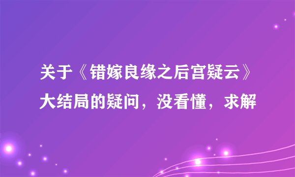 关于《错嫁良缘之后宫疑云》大结局的疑问，没看懂，求解