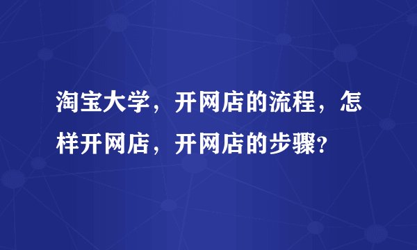 淘宝大学，开网店的流程，怎样开网店，开网店的步骤？