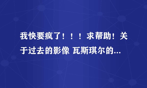 我快要疯了！！！求帮助！关于过去的影像 瓦斯琪尔的入侵任务的