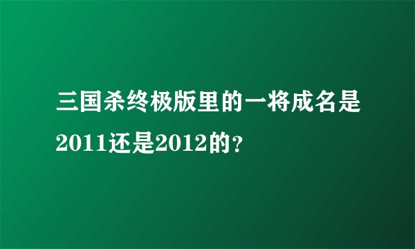 三国杀终极版里的一将成名是2011还是2012的？