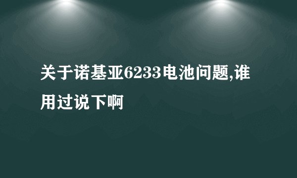 关于诺基亚6233电池问题,谁用过说下啊