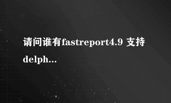 请问谁有fastreport4.9 支持delphi 2010 自动安装的版本