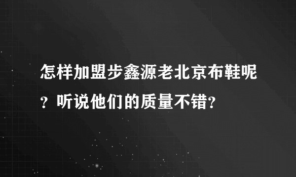 怎样加盟步鑫源老北京布鞋呢？听说他们的质量不错？