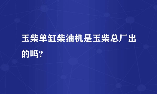 玉柴单缸柴油机是玉柴总厂出的吗?