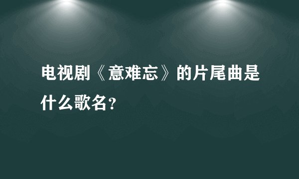 电视剧《意难忘》的片尾曲是什么歌名？