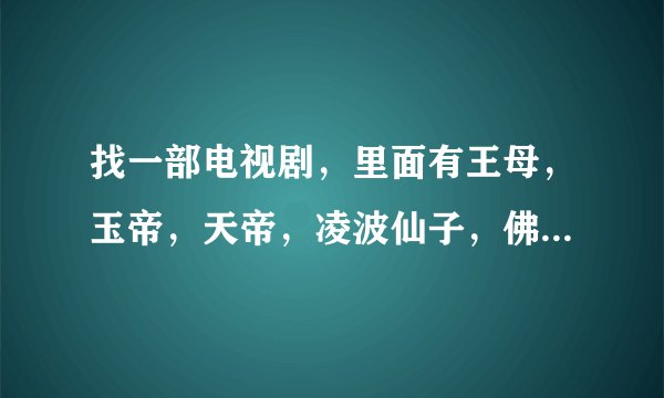 找一部电视剧，里面有王母，玉帝，天帝，凌波仙子，佛主，还有玉帝的儿子等，急！急！急！