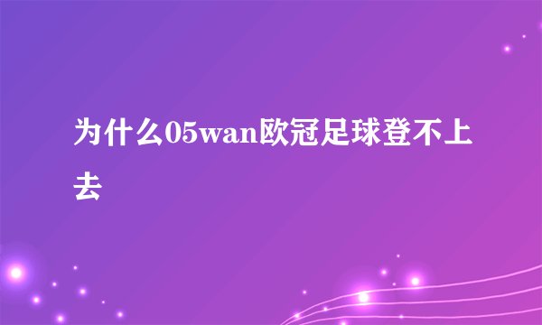 为什么05wan欧冠足球登不上去