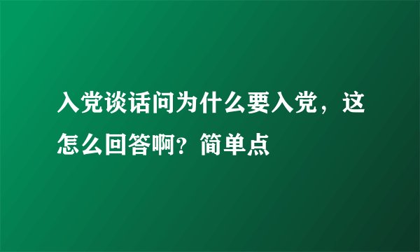 入党谈话问为什么要入党，这怎么回答啊？简单点