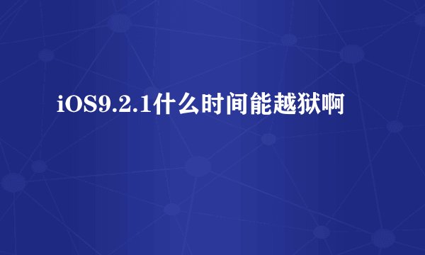 iOS9.2.1什么时间能越狱啊