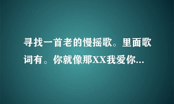 寻找一首老的慢摇歌。里面歌词有。你就像那XX我爱你``是不是你觉得没关系！
