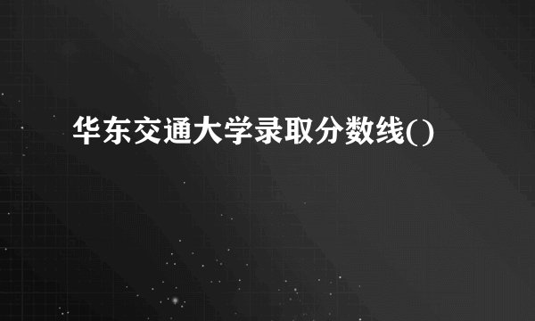 华东交通大学录取分数线()