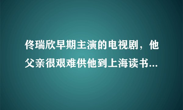 佟瑞欣早期主演的电视剧，他父亲很艰难供他到上海读书，他却和一个叫孔令什么的大小姐恋爱，后来他父亲找