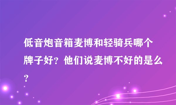 低音炮音箱麦博和轻骑兵哪个牌子好？他们说麦博不好的是么？