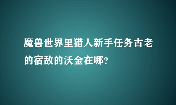 魔兽世界里猎人新手任务古老的宿敌的沃金在哪？