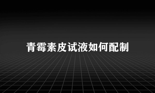 青霉素皮试液如何配制