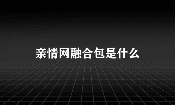 亲情网融合包是什么