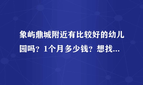 象屿鼎城附近有比较好的幼儿园吗？1个月多少钱？想找个2000元以下的？