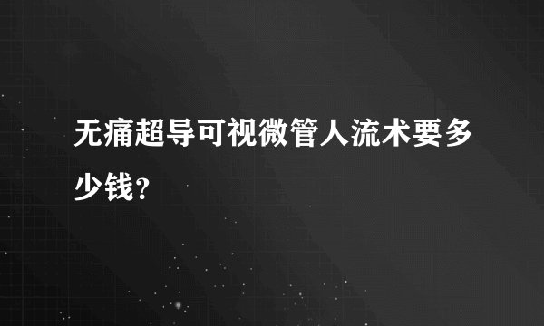 无痛超导可视微管人流术要多少钱？