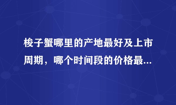 梭子蟹哪里的产地最好及上市周期，哪个时间段的价格最贵，哪个时间段的蟹最肥？