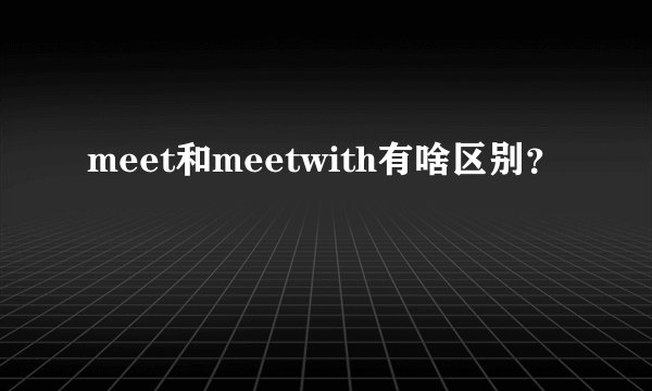 meet和meetwith有啥区别？