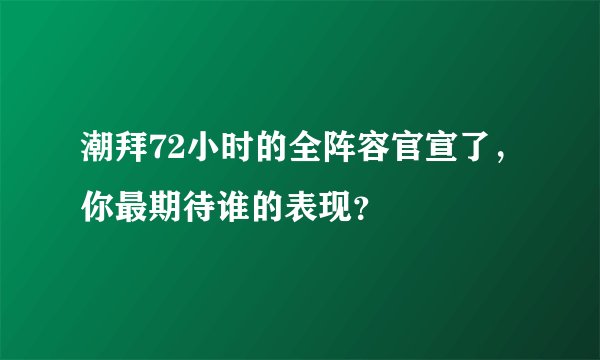潮拜72小时的全阵容官宣了，你最期待谁的表现？