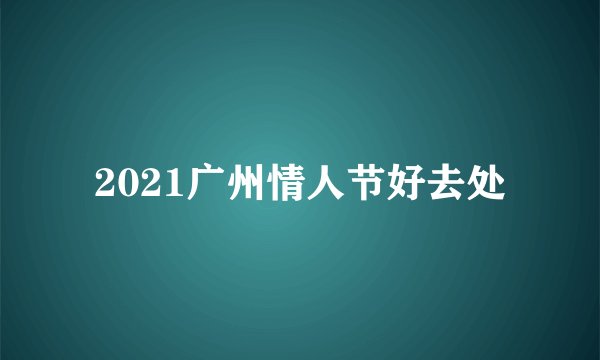 2021广州情人节好去处