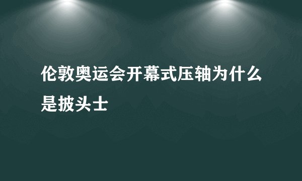 伦敦奥运会开幕式压轴为什么是披头士
