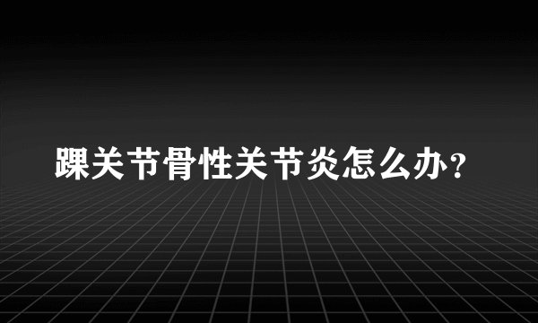 踝关节骨性关节炎怎么办？