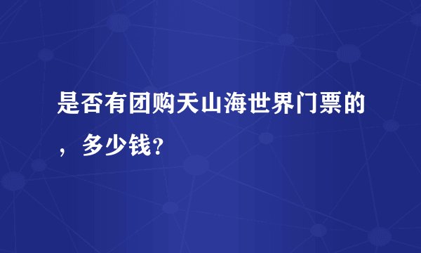 是否有团购天山海世界门票的，多少钱？