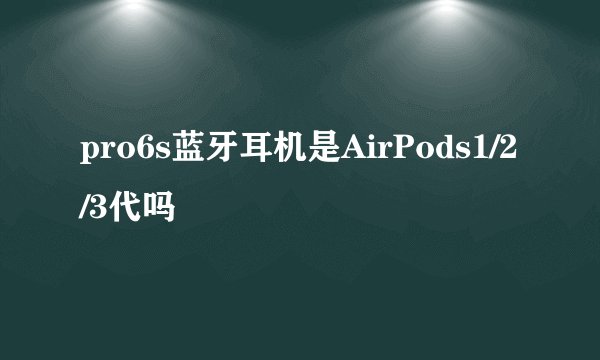 pro6s蓝牙耳机是AirPods1/2/3代吗